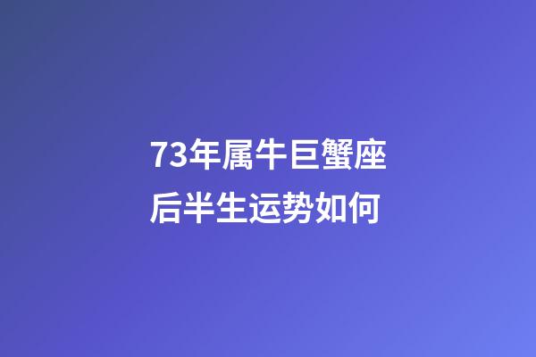 73年属牛巨蟹座后半生运势如何-第1张-星座运势-玄机派