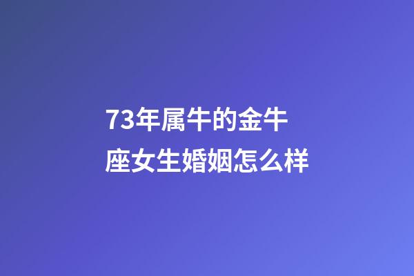 73年属牛的金牛座女生婚姻怎么样-第1张-星座运势-玄机派