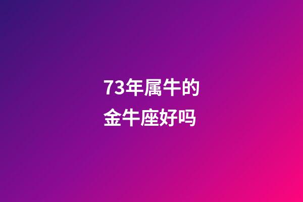 73年属牛的金牛座好吗-第1张-星座运势-玄机派