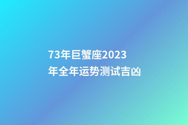 73年巨蟹座2023年全年运势测试吉凶-第1张-星座运势-玄机派