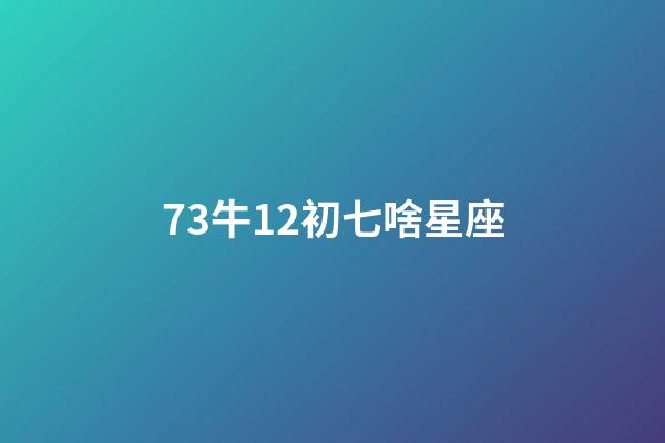 73牛12初七啥星座-第1张-星座运势-玄机派