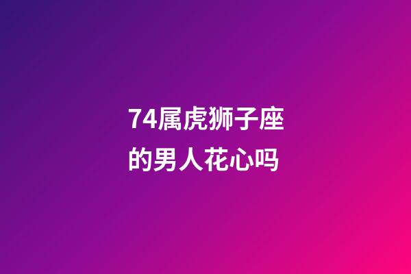 74属虎狮子座的男人花心吗-第1张-星座运势-玄机派