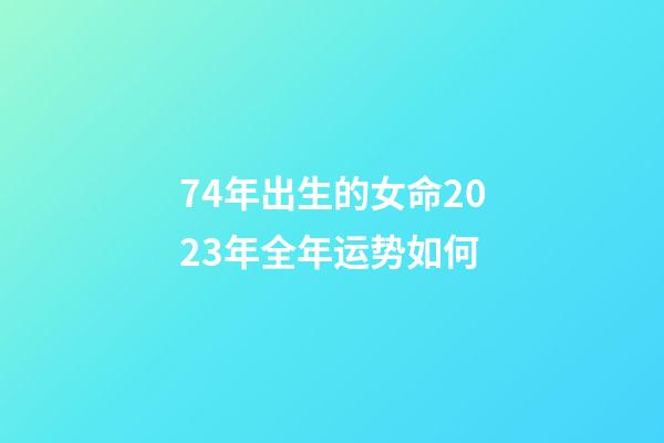 74年出生的女命2023年全年运势如何
