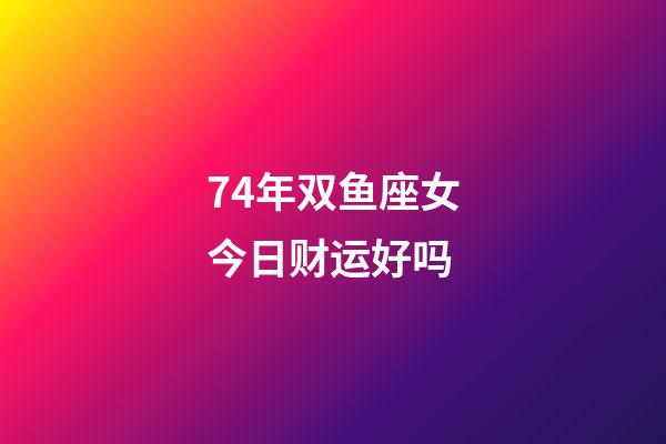 74年双鱼座女今日财运好吗-第1张-星座运势-玄机派