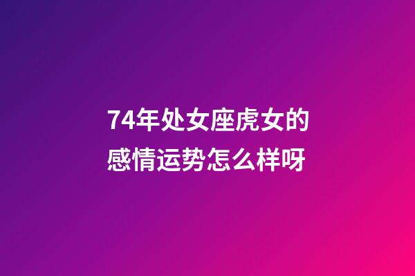 74年处女座虎女的感情运势怎么样呀