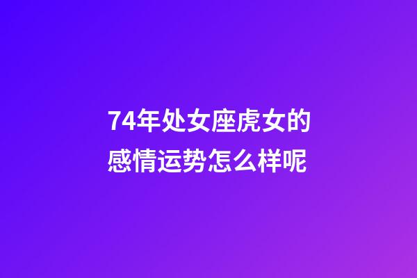 74年处女座虎女的感情运势怎么样呢-第1张-星座运势-玄机派