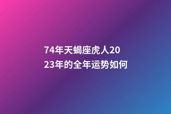 74年天蝎座虎人2023年的全年运势如何-第1张-星座运势-玄机派