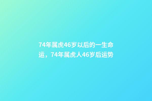 74年属虎46岁以后的一生命运，74年属虎人46岁后运势