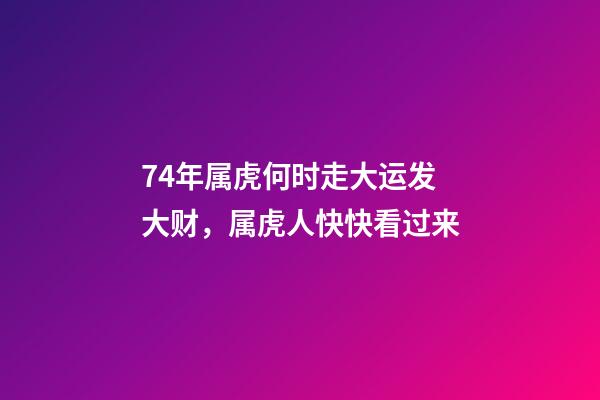 74年属虎何时走大运发大财，属虎人快快看过来