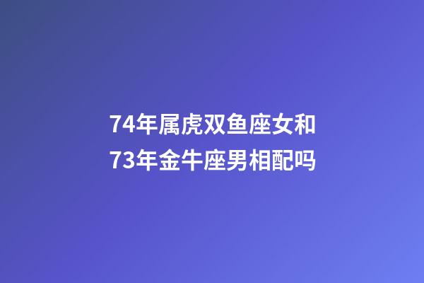 74年属虎双鱼座女和73年金牛座男相配吗-第1张-星座运势-玄机派