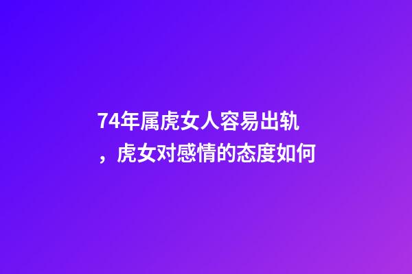 74年属虎女人容易出轨，虎女对感情的态度如何