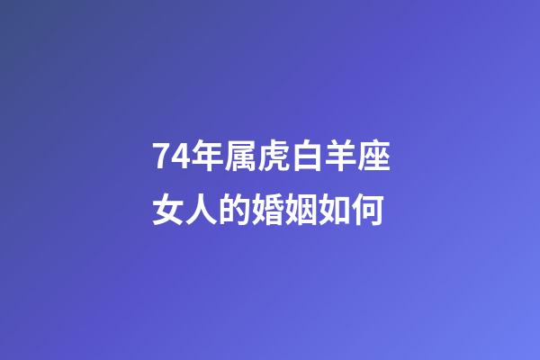 74年属虎白羊座女人的婚姻如何-第1张-星座运势-玄机派