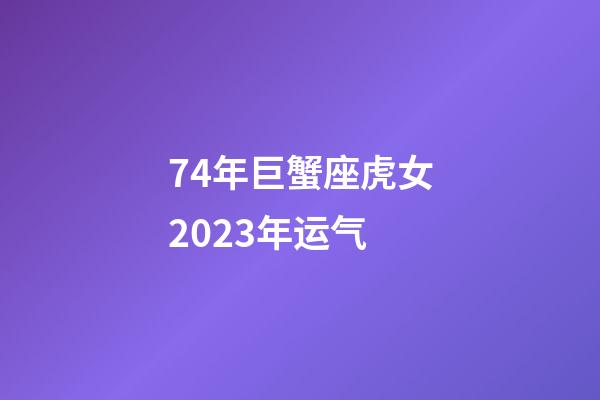 74年巨蟹座虎女2023年运气-第1张-星座运势-玄机派