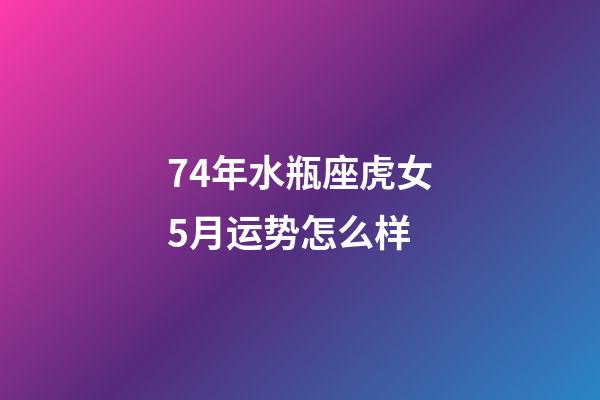 74年水瓶座虎女5月运势怎么样-第1张-星座运势-玄机派