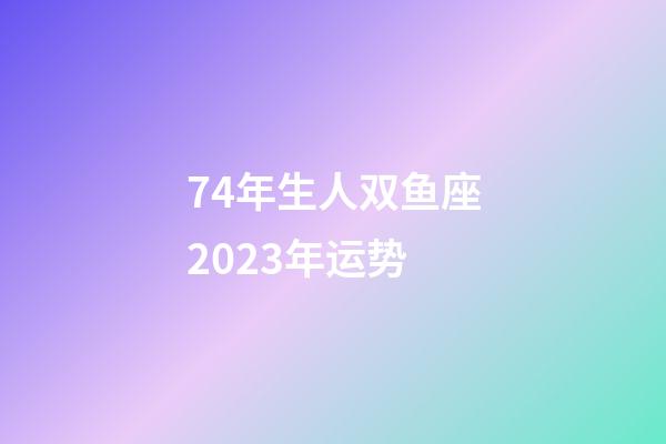 74年生人双鱼座2023年运势-第1张-星座运势-玄机派