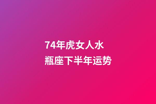 74年虎女人水瓶座下半年运势-第1张-星座运势-玄机派