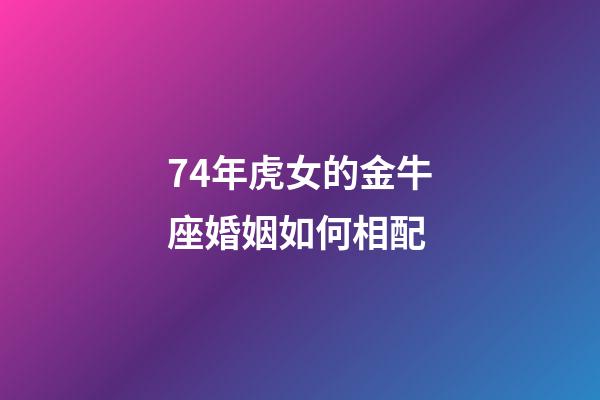 74年虎女的金牛座婚姻如何相配-第1张-星座运势-玄机派