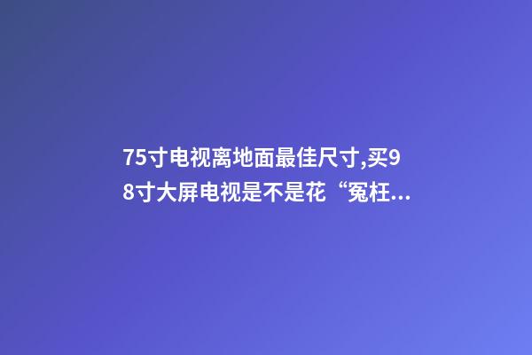 75寸电视离地面最佳尺寸,买98寸大屏电视是不是花“冤枉钱”-第1张-观点-玄机派