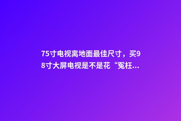 75寸电视离地面最佳尺寸，买98寸大屏电视是不是花“冤枉钱”-第1张-观点-玄机派