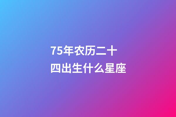 75年农历二十四出生什么星座-第1张-星座运势-玄机派