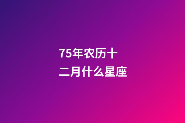 75年农历十二月什么星座-第1张-星座运势-玄机派