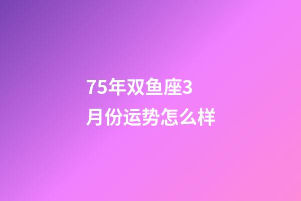 75年双鱼座3月份运势怎么样-第1张-星座运势-玄机派