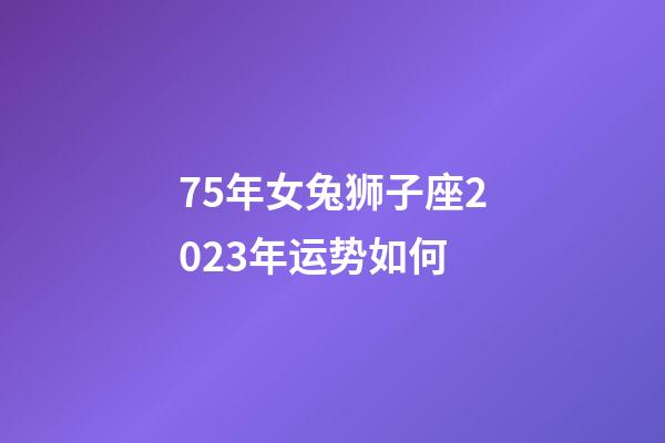 75年女兔狮子座2023年运势如何-第1张-星座运势-玄机派