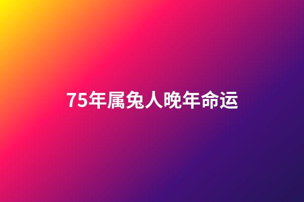 75年属兔人晚年命运(大金兔的后半辈子：尤其是75年的，认命吧!别再挣扎了!)-第1张-观点-玄机派