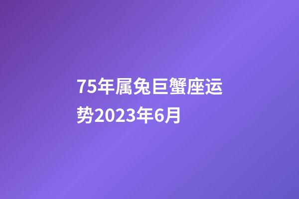 75年属兔巨蟹座运势2023年6月-第1张-星座运势-玄机派