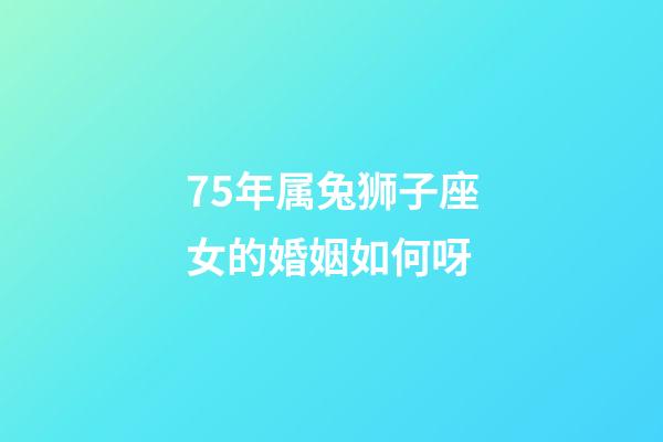 75年属兔狮子座女的婚姻如何呀-第1张-星座运势-玄机派