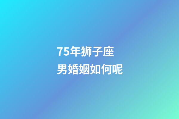 75年狮子座男婚姻如何呢-第1张-星座运势-玄机派