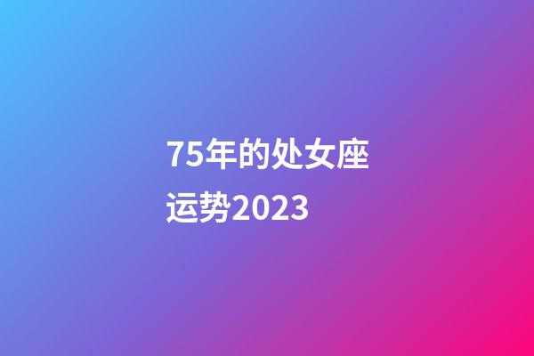 75年的处女座运势2023-第1张-星座运势-玄机派