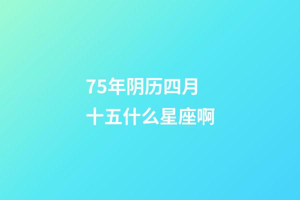 75年阴历四月十五什么星座啊-第1张-星座运势-玄机派