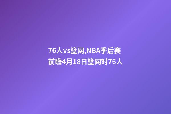 76人vs篮网,NBA季后赛前瞻4月18日篮网对76人-第1张-观点-玄机派