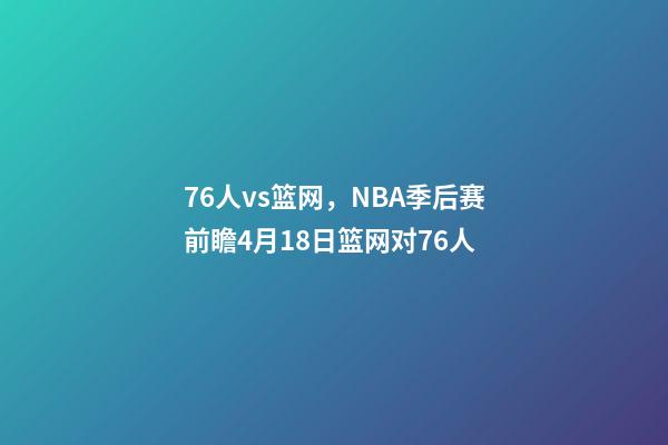 76人vs篮网，NBA季后赛前瞻4月18日篮网对76人-第1张-观点-玄机派
