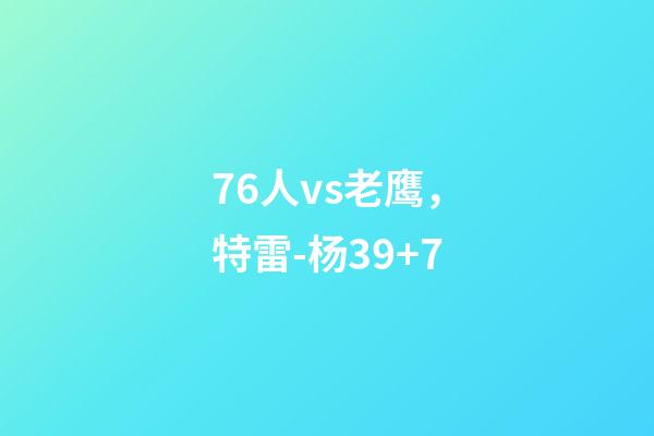 76人vs老鹰，特雷-杨39+7-第1张-观点-玄机派