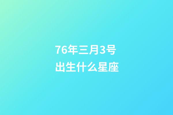 76年三月3号出生什么星座-第1张-星座运势-玄机派