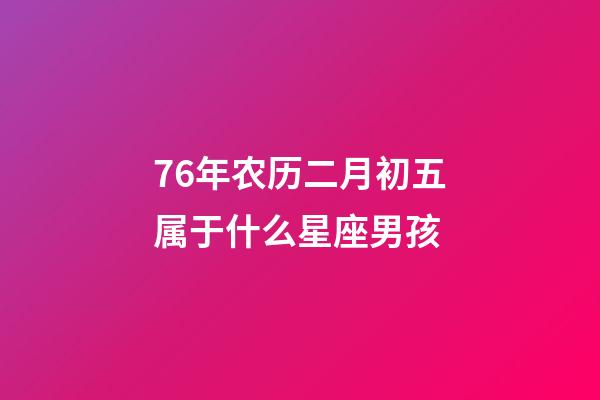 76年农历二月初五属于什么星座男孩-第1张-星座运势-玄机派