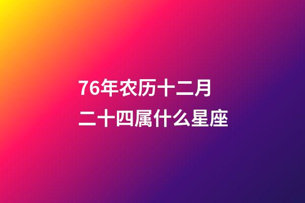 76年农历十二月二十四属什么星座-第1张-星座运势-玄机派