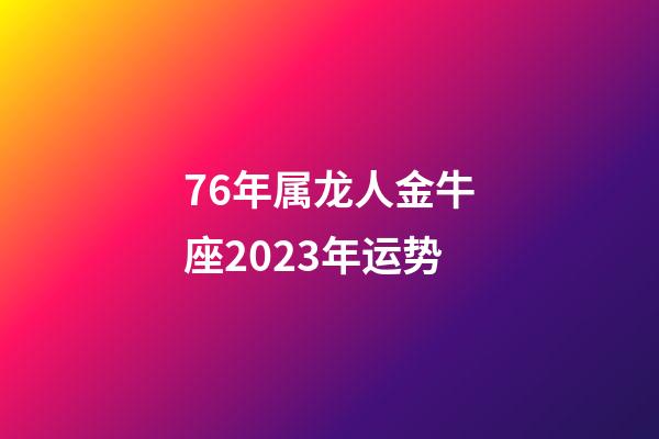 76年属龙人金牛座2023年运势-第1张-星座运势-玄机派