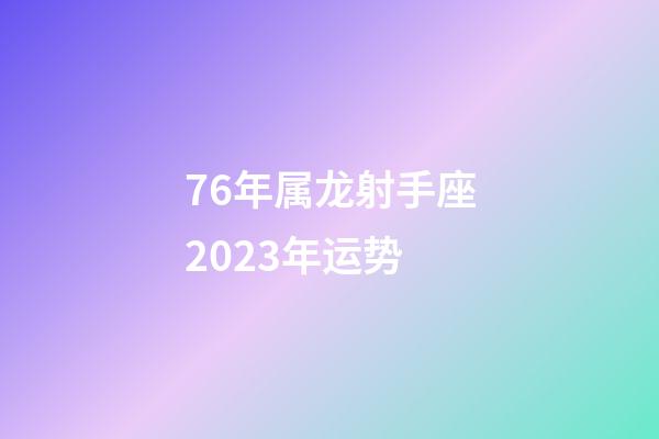 76年属龙射手座2023年运势-第1张-星座运势-玄机派