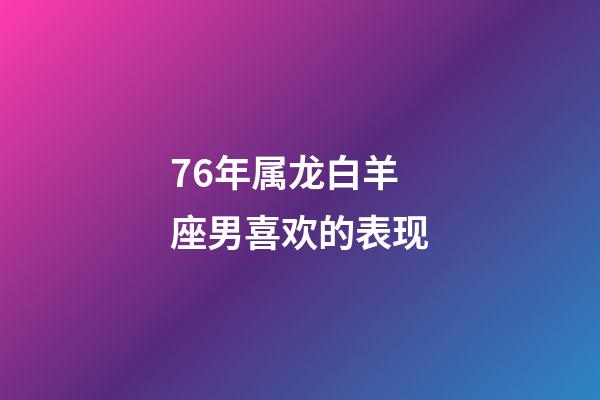 76年属龙白羊座男喜欢的表现-第1张-星座运势-玄机派
