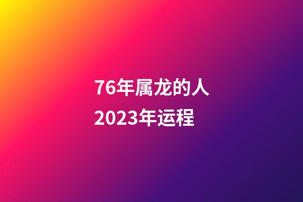 76年属龙的人2023年运程