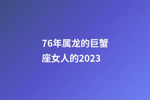 76年属龙的巨蟹座女人的2023-第1张-星座运势-玄机派
