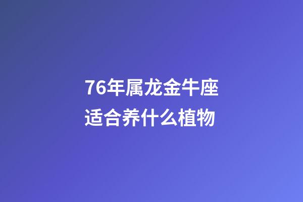 76年属龙金牛座适合养什么植物-第1张-星座运势-玄机派