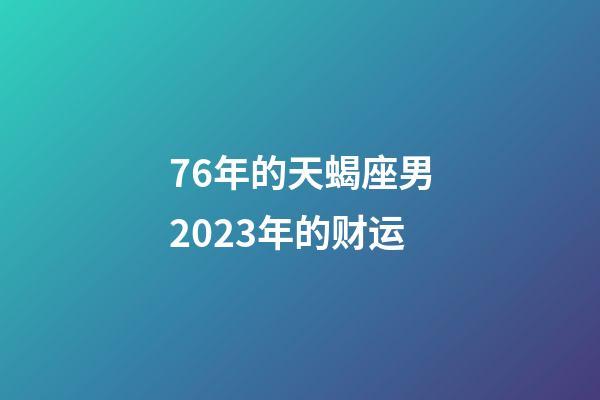 76年的天蝎座男2023年的财运-第1张-星座运势-玄机派