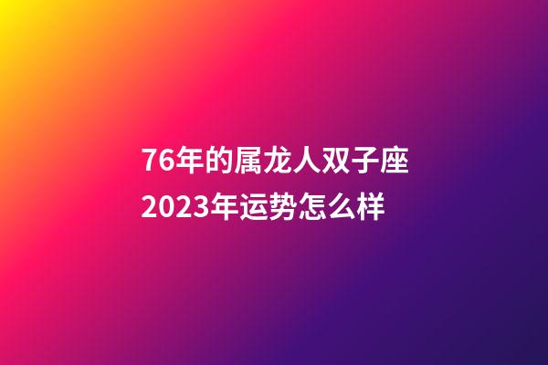 76年的属龙人双子座2023年运势怎么样-第1张-星座运势-玄机派