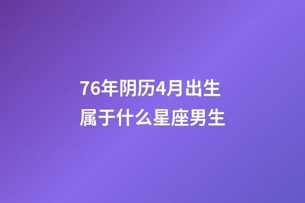 76年阴历4月出生属于什么星座男生-第1张-星座运势-玄机派