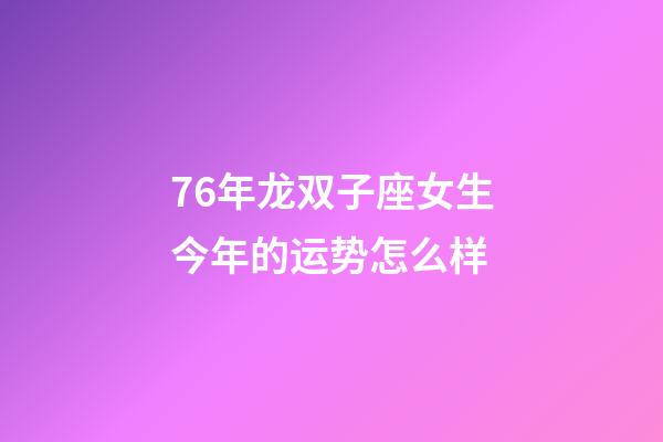 76年龙双子座女生今年的运势怎么样-第1张-星座运势-玄机派