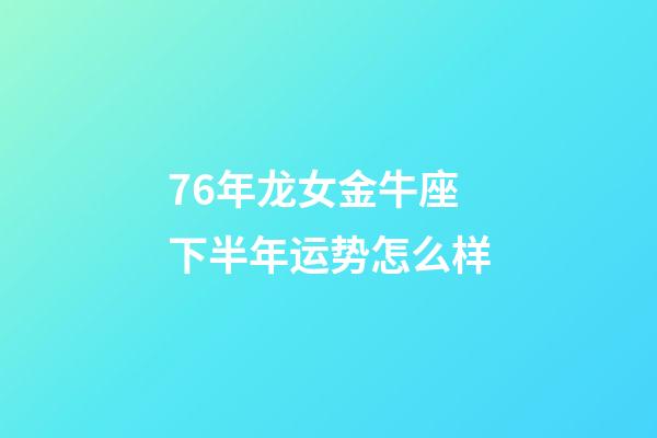 76年龙女金牛座下半年运势怎么样-第1张-星座运势-玄机派